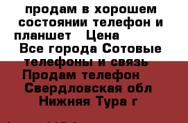 продам в хорошем состоянии телефон и планшет › Цена ­ 5 000 - Все города Сотовые телефоны и связь » Продам телефон   . Свердловская обл.,Нижняя Тура г.